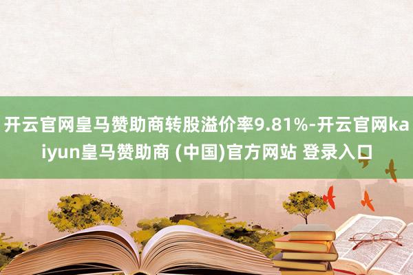 开云官网皇马赞助商转股溢价率9.81%-开云官网kaiyun皇马赞助商 (中国)官方网站 登录入口