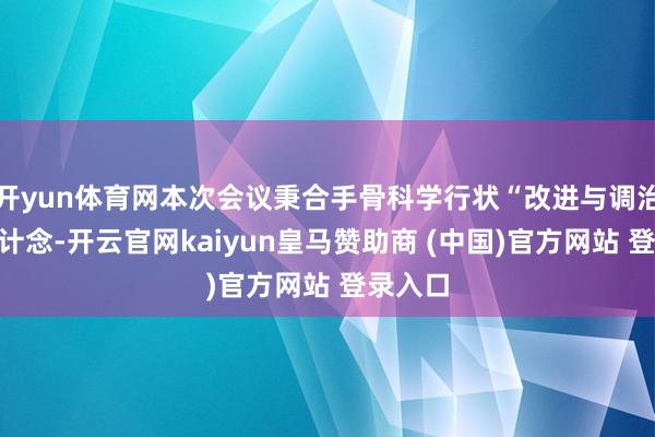开yun体育网本次会议秉合手骨科学行状“改进与调治”中枢计念-开云官网kaiyun皇马赞助商 (中国)官方网站 登录入口