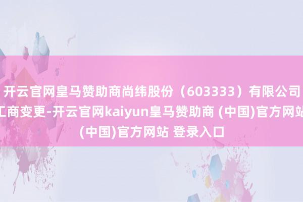 开云官网皇马赞助商尚纬股份（603333）有限公司近日发生工商变更-开云官网kaiyun皇马赞助商 (中国)官方网站 登录入口