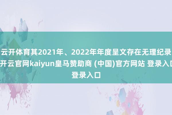 云开体育其2021年、2022年年度呈文存在无理纪录-开云官网kaiyun皇马赞助商 (中国)官方网站 登录入口