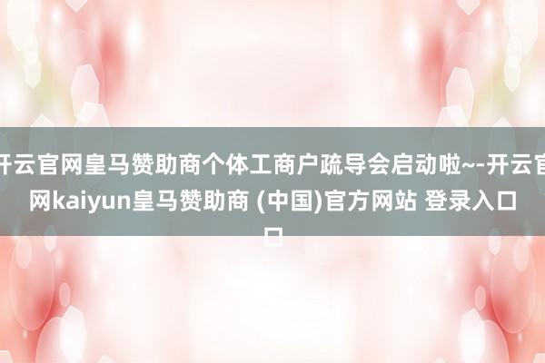 开云官网皇马赞助商个体工商户疏导会启动啦~-开云官网kaiyun皇马赞助商 (中国)官方网站 登录入口