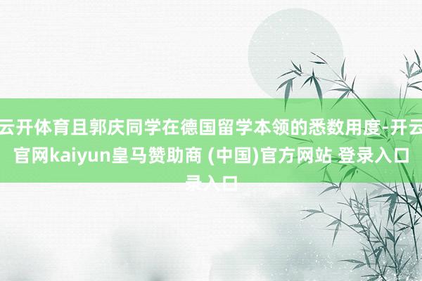 云开体育且郭庆同学在德国留学本领的悉数用度-开云官网kaiyun皇马赞助商 (中国)官方网站 登录入口