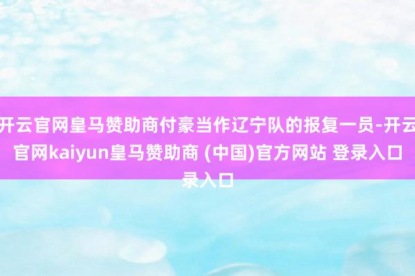 开云官网皇马赞助商付豪当作辽宁队的报复一员-开云官网kaiyun皇马赞助商 (中国)官方网站 登录入口