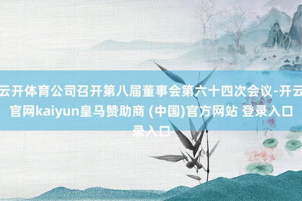 云开体育公司召开第八届董事会第六十四次会议-开云官网kaiyun皇马赞助商 (中国)官方网站 登录入口