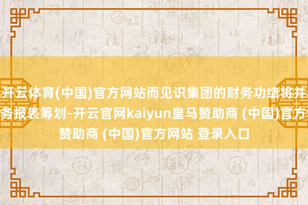 开云体育(中国)官方网站而见识集团的财务功绩将并吞至公司的财务报表筹划-开云官网kaiyun皇马赞助商 (中国)官方网站 登录入口