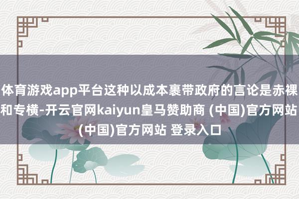 体育游戏app平台这种以成本裹带政府的言论是赤裸裸的霸权和专横-开云官网kaiyun皇马赞助商 (中国)官方网站 登录入口