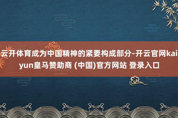 云开体育成为中国精神的紧要构成部分-开云官网kaiyun皇马赞助商 (中国)官方网站 登录入口