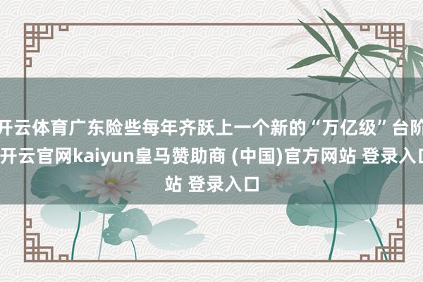 开云体育广东险些每年齐跃上一个新的“万亿级”台阶-开云官网kaiyun皇马赞助商 (中国)官方网站 登录入口