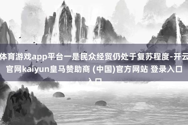 体育游戏app平台一是民众经贸仍处于复苏程度-开云官网kaiyun皇马赞助商 (中国)官方网站 登录入口
