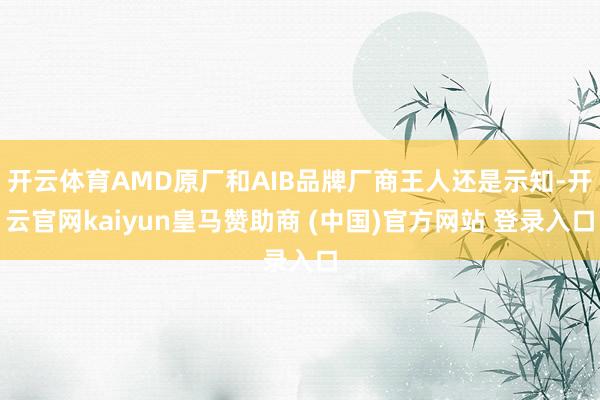 开云体育AMD原厂和AIB品牌厂商王人还是示知-开云官网kaiyun皇马赞助商 (中国)官方网站 登录入口