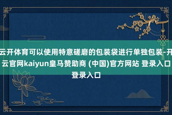 云开体育可以使用特意磋磨的包装袋进行单独包装-开云官网kaiyun皇马赞助商 (中国)官方网站 登录入口