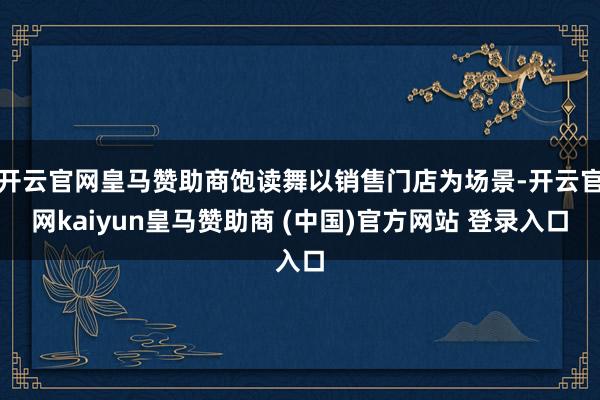 开云官网皇马赞助商饱读舞以销售门店为场景-开云官网kaiyun皇马赞助商 (中国)官方网站 登录入口