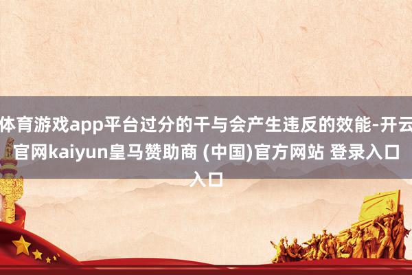 体育游戏app平台过分的干与会产生违反的效能-开云官网kaiyun皇马赞助商 (中国)官方网站 登录入口