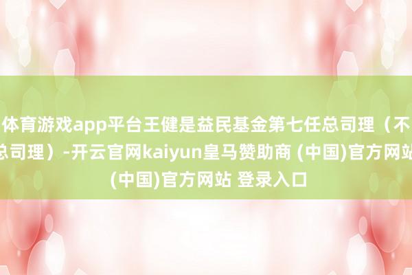 体育游戏app平台王健是益民基金第七任总司理（不包括代任总司理）-开云官网kaiyun皇马赞助商 (中国)官方网站 登录入口
