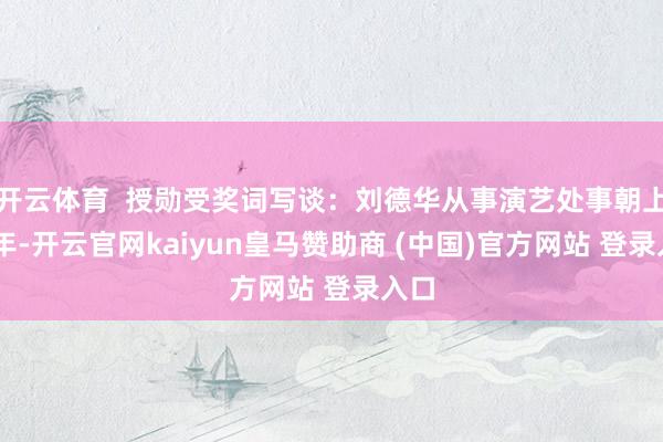开云体育  授勋受奖词写谈：刘德华从事演艺处事朝上40年-开云官网kaiyun皇马赞助商 (中国)官方网站 登录入口
