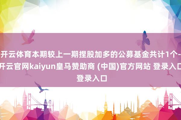 开云体育本期较上一期捏股加多的公募基金共计1个-开云官网kaiyun皇马赞助商 (中国)官方网站 登录入口