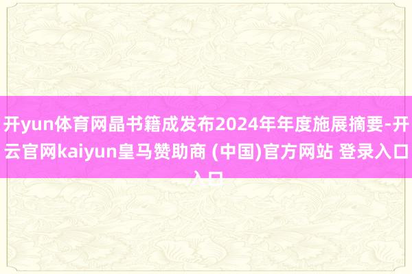 开yun体育网晶书籍成发布2024年年度施展摘要-开云官网kaiyun皇马赞助商 (中国)官方网站 登录入口