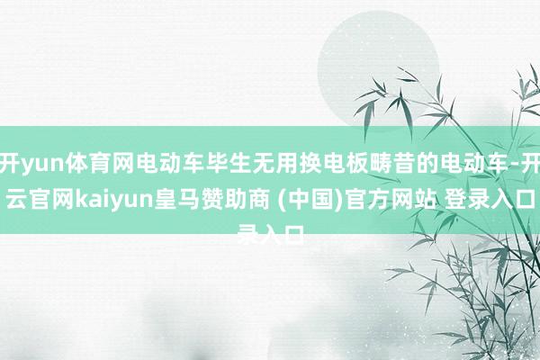 开yun体育网电动车毕生无用换电板畴昔的电动车-开云官网kaiyun皇马赞助商 (中国)官方网站 登录入口