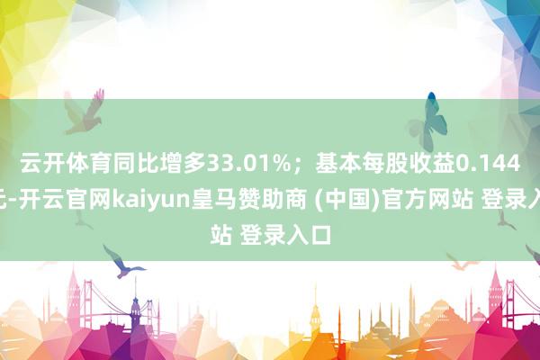 云开体育同比增多33.01%；基本每股收益0.1448元-开云官网kaiyun皇马赞助商 (中国)官方网站 登录入口