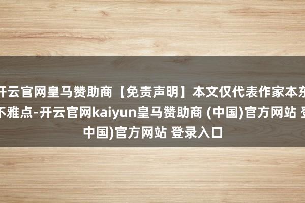 开云官网皇马赞助商【免责声明】本文仅代表作家本东说念主不雅点-开云官网kaiyun皇马赞助商 (中国)官方网站 登录入口