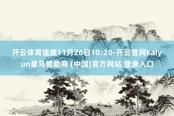 开云体育　　适度11月26日10:20-开云官网kaiyun皇马赞助商 (中国)官方网站 登录入口