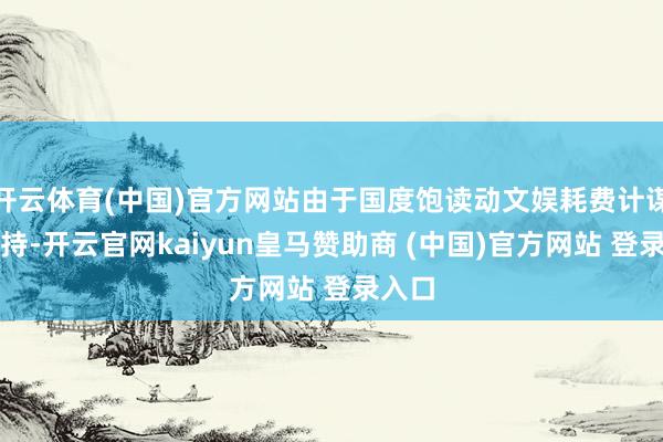 开云体育(中国)官方网站由于国度饱读动文娱耗费计谋的撑持-开云官网kaiyun皇马赞助商 (中国)官方网站 登录入口