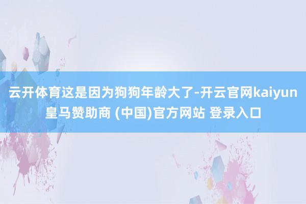云开体育这是因为狗狗年龄大了-开云官网kaiyun皇马赞助商 (中国)官方网站 登录入口