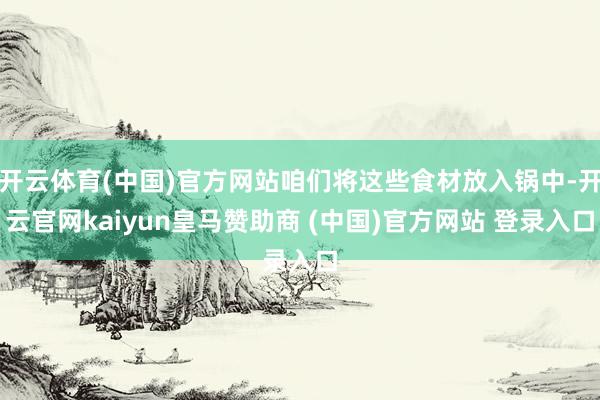 开云体育(中国)官方网站咱们将这些食材放入锅中-开云官网kaiyun皇马赞助商 (中国)官方网站 登录入口