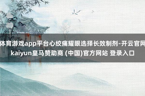 体育游戏app平台心绞痛耀眼选择长效制剂-开云官网kaiyun皇马赞助商 (中国)官方网站 登录入口