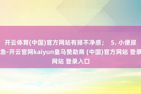 开云体育(中国)官方网站有排不净感；  5. 小便尿频尿急-开云官网kaiyun皇马赞助商 (中国)官方网站 登录入口