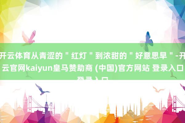 开云体育从青涩的＂红灯＂到浓甜的＂好意思早＂-开云官网kaiyun皇马赞助商 (中国)官方网站 登录入口
