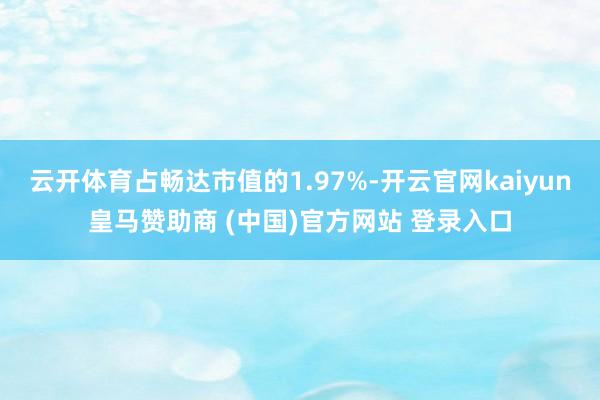 云开体育占畅达市值的1.97%-开云官网kaiyun皇马赞助商 (中国)官方网站 登录入口