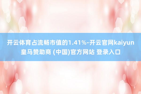 开云体育占流畅市值的1.41%-开云官网kaiyun皇马赞助商 (中国)官方网站 登录入口