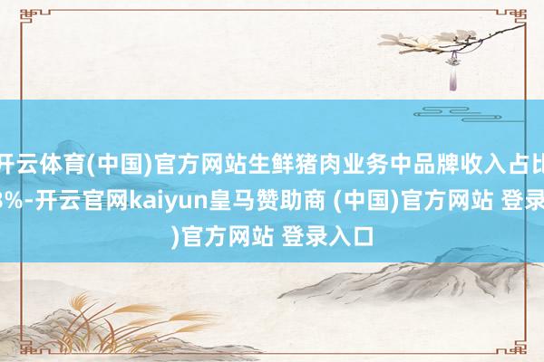 开云体育(中国)官方网站生鲜猪肉业务中品牌收入占比28.8%-开云官网kaiyun皇马赞助商 (中国)官方网站 登录入口