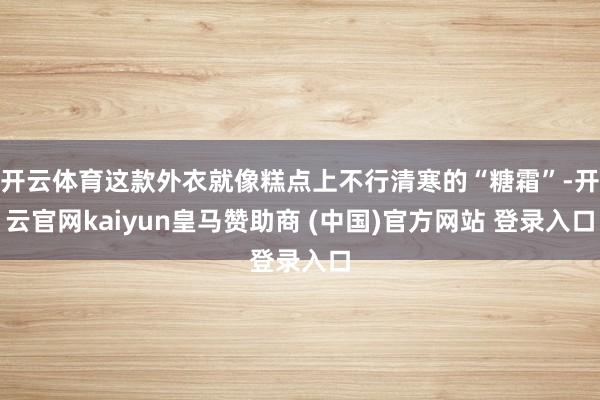 开云体育这款外衣就像糕点上不行清寒的“糖霜”-开云官网kaiyun皇马赞助商 (中国)官方网站 登录入口