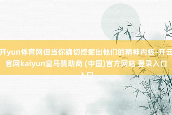 开yun体育网但当你确切挖掘出他们的精神内核-开云官网kaiyun皇马赞助商 (中国)官方网站 登录入口