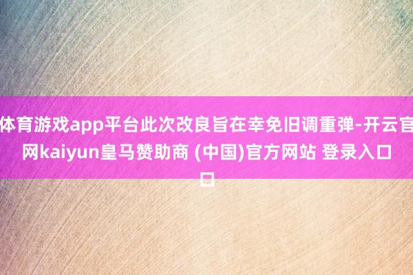 体育游戏app平台此次改良旨在幸免旧调重弹-开云官网kaiyun皇马赞助商 (中国)官方网站 登录入口