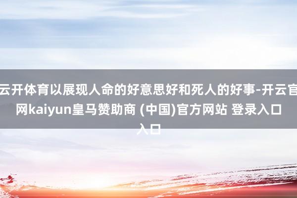 云开体育以展现人命的好意思好和死人的好事-开云官网kaiyun皇马赞助商 (中国)官方网站 登录入口