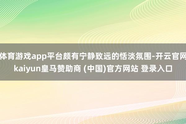 体育游戏app平台颇有宁静致远的恬淡氛围-开云官网kaiyun皇马赞助商 (中国)官方网站 登录入口