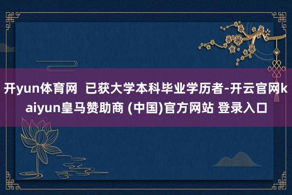 开yun体育网  已获大学本科毕业学历者-开云官网kaiyun皇马赞助商 (中国)官方网站 登录入口
