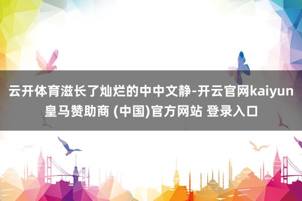 云开体育滋长了灿烂的中中文静-开云官网kaiyun皇马赞助商 (中国)官方网站 登录入口