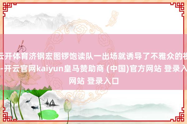 云开体育济钢宏图锣饱读队一出场就诱导了不雅众的视力-开云官网kaiyun皇马赞助商 (中国)官方网站 登录入口