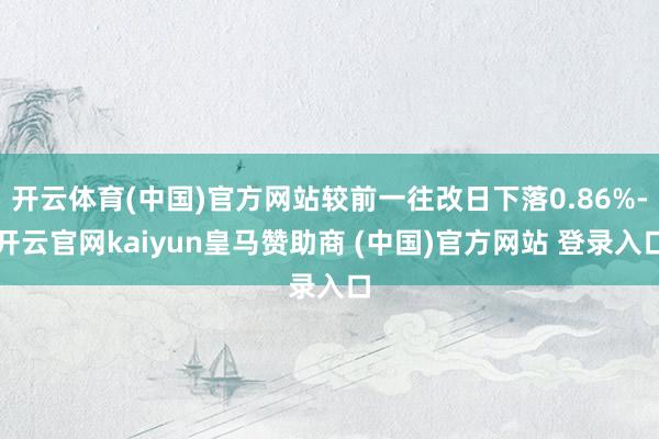 开云体育(中国)官方网站较前一往改日下落0.86%-开云官网kaiyun皇马赞助商 (中国)官方网站 登录入口