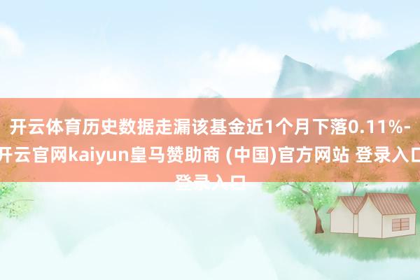 开云体育历史数据走漏该基金近1个月下落0.11%-开云官网kaiyun皇马赞助商 (中国)官方网站 登录入口