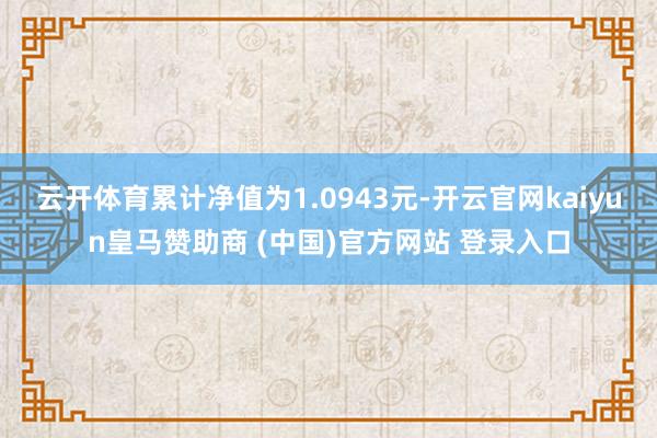 云开体育累计净值为1.0943元-开云官网kaiyun皇马赞助商 (中国)官方网站 登录入口