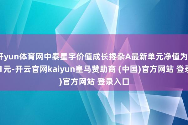 开yun体育网中泰星宇价值成长搀杂A最新单元净值为0.7561元-开云官网kaiyun皇马赞助商 (中国)官方网站 登录入口