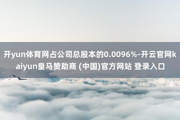 开yun体育网占公司总股本的0.0096%-开云官网kaiyun皇马赞助商 (中国)官方网站 登录入口