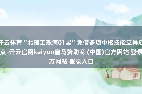 开云体育“北理工珠海01星”凭借多项中枢技能立异成为焦点-开云官网kaiyun皇马赞助商 (中国)官方网站 登录入口