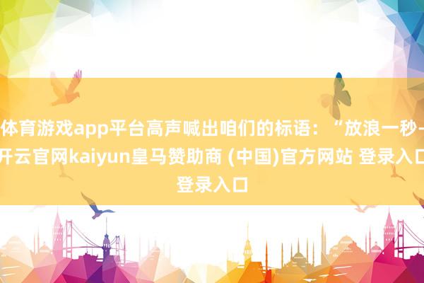 体育游戏app平台高声喊出咱们的标语：“放浪一秒-开云官网kaiyun皇马赞助商 (中国)官方网站 登录入口