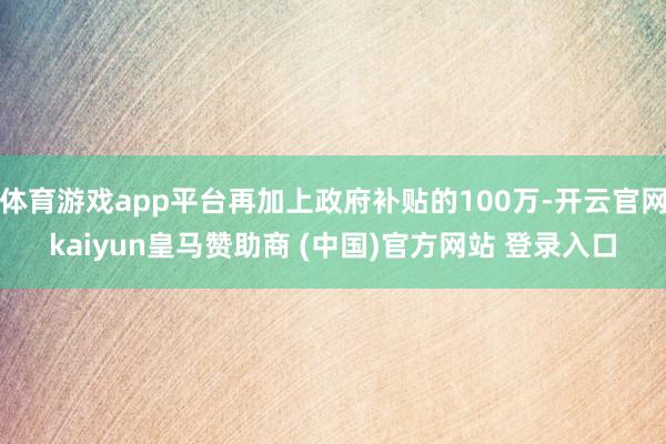 体育游戏app平台再加上政府补贴的100万-开云官网kaiyun皇马赞助商 (中国)官方网站 登录入口